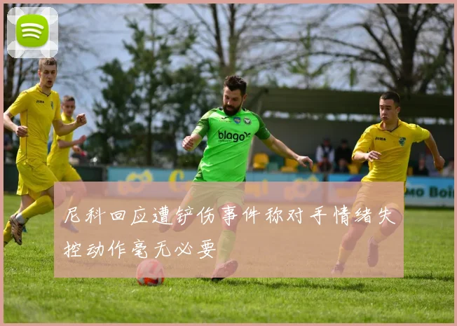 尼科回应遭铲伤事件称对手情绪失控动作毫无必要