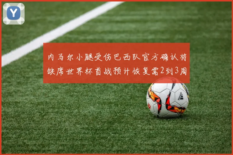 内马尔小腿受伤巴西队官方确认将缺席世界杯首战预计恢复需2到3周