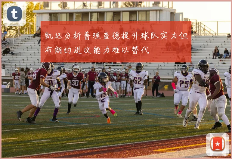 凯记分析普理查德提升球队实力但布朗的进攻能力难以替代