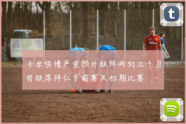 卡尔伤情严重预计缺阵两到三个月将缺席拜仁季前赛及初期比赛