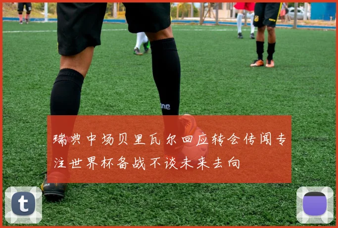 瑞典中场贝里瓦尔回应转会传闻专注世界杯备战不谈未来去向
