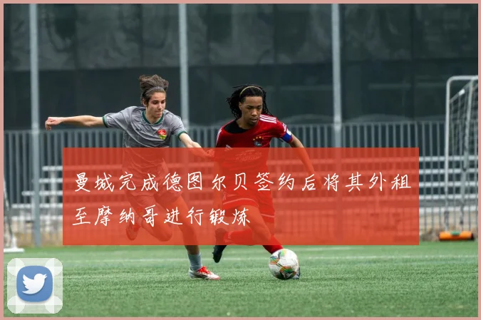 曼城完成德图尔贝签约后将其外租至摩纳哥进行锻炼