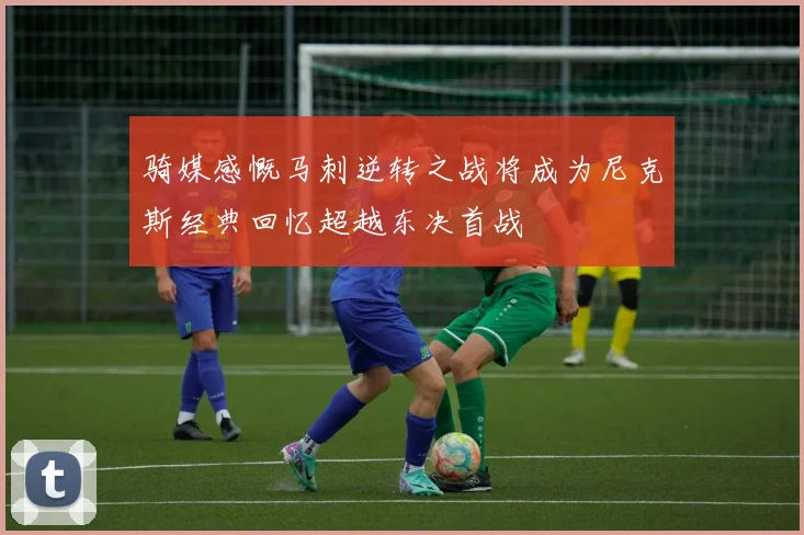 骑媒感慨马刺逆转之战将成为尼克斯经典回忆超越东决首战