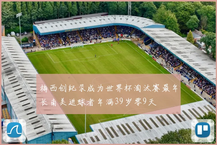 梅西创纪录成为世界杯淘汰赛最年长南美进球者年满39岁零9天