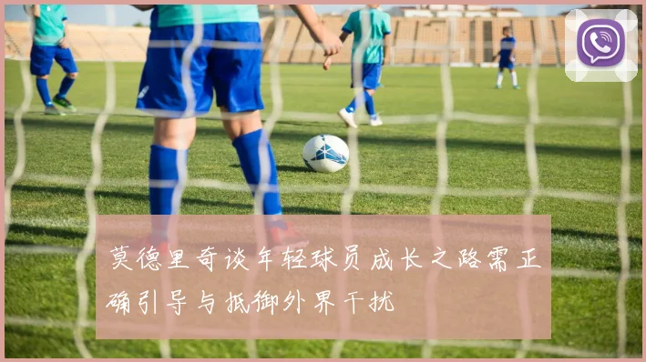 莫德里奇谈年轻球员成长之路需正确引导与抵御外界干扰