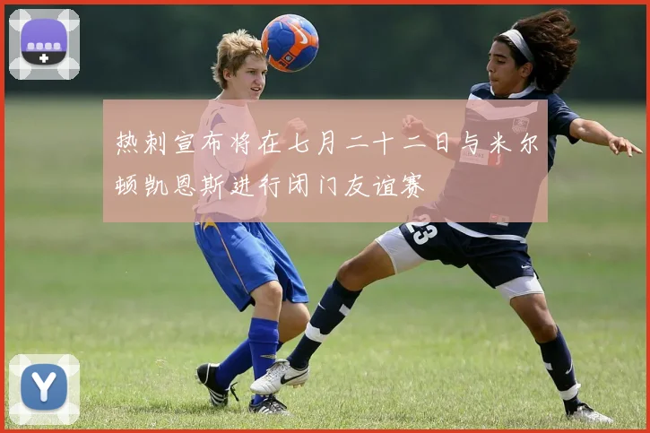 热刺宣布将在七月二十二日与米尔顿凯恩斯进行闭门友谊赛