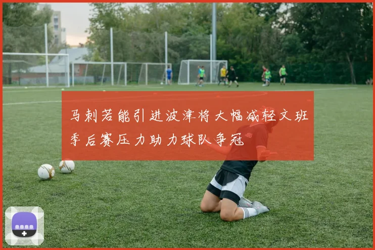 马刺若能引进波津将大幅减轻文班季后赛压力助力球队争冠