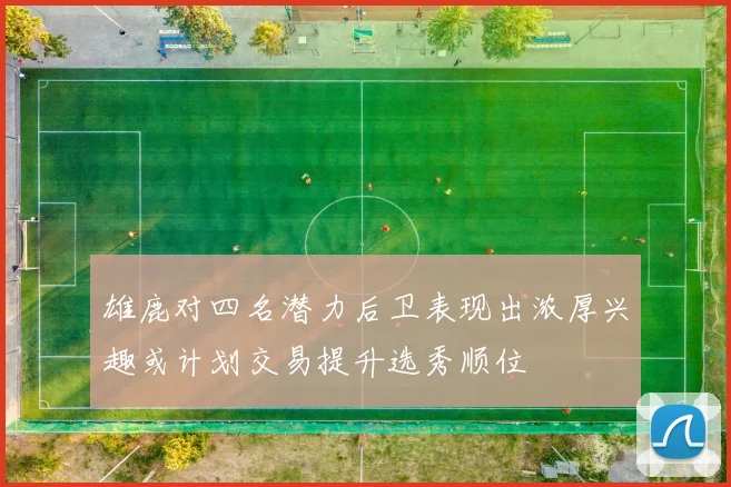 雄鹿对四名潜力后卫表现出浓厚兴趣或计划交易提升选秀顺位
