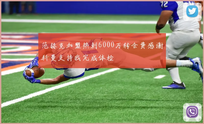 范赫克加盟热刺6000万转会费感谢科曼支持我完成体检