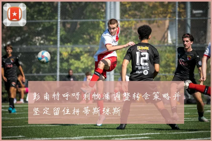彭南特呼吁利物浦调整转会策略并坚定留住柯蒂斯琼斯