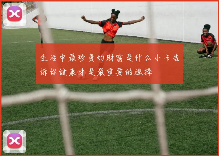 生活中最珍贵的财富是什么小卡告诉你健康才是最重要的选择
