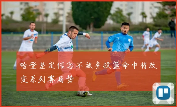 哈登坚定信念不放弃投篮命中将改变系列赛局势