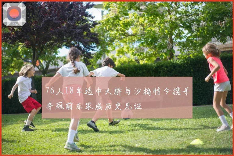 76人18年选中大桥与沙梅特今携手夺冠前东家成历史见证