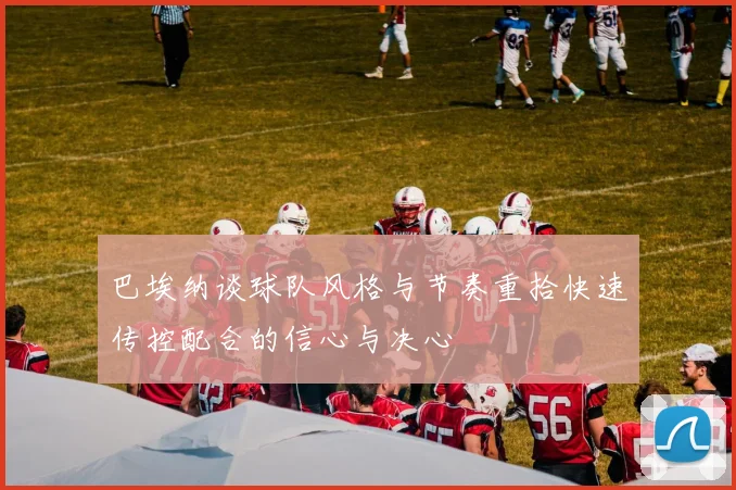 巴埃纳谈球队风格与节奏重拾快速传控配合的信心与决心