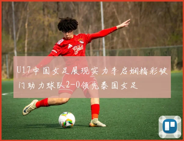 U17中国女足展现实力李启娴精彩破门助力球队2-0领先泰国女足