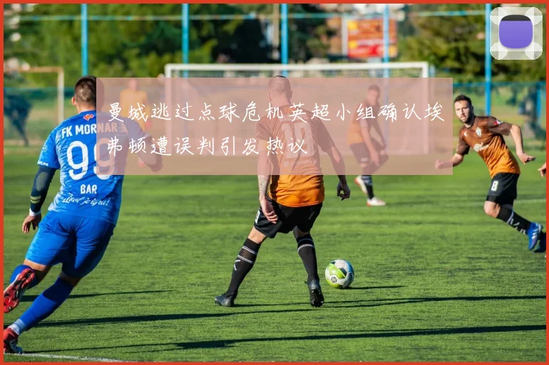 曼城逃过点球危机英超小组确认埃弗顿遭误判引发热议