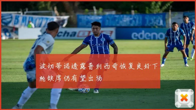 波切蒂诺透露普利西奇恢复良好下轮缺席仍有望出场