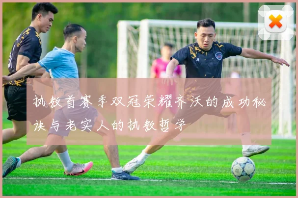 执教首赛季双冠荣耀齐沃的成功秘诀与老实人的执教哲学