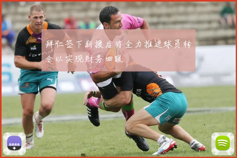 拜仁签下新援后将全力推进球员转会以实现财务回暖