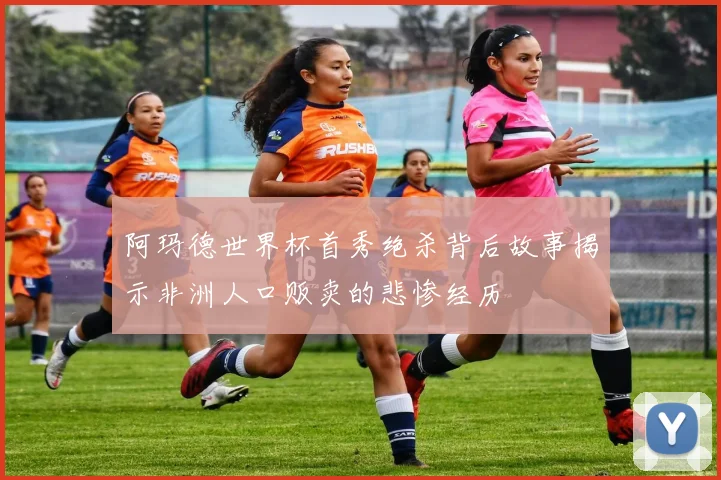 阿玛德世界杯首秀绝杀背后故事揭示非洲人口贩卖的悲惨经历