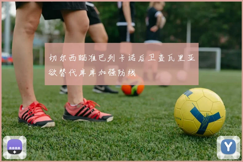 切尔西瞄准巴列卡诺后卫查瓦里亚欲替代库库加强防线